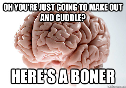 oh you're just going to make out and cuddle? Here's a boner  ScumbagBrain