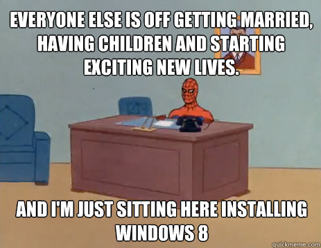 Everyone else is off getting married, having children and starting exciting new lives. And i'm just sitting here installing Windows 8  masturbating spiderman