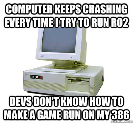 computer keeps crashing every time I try to run RO2 devs don't know how to make a game run on my 386 - computer keeps crashing every time I try to run RO2 devs don't know how to make a game run on my 386  Your First Computer