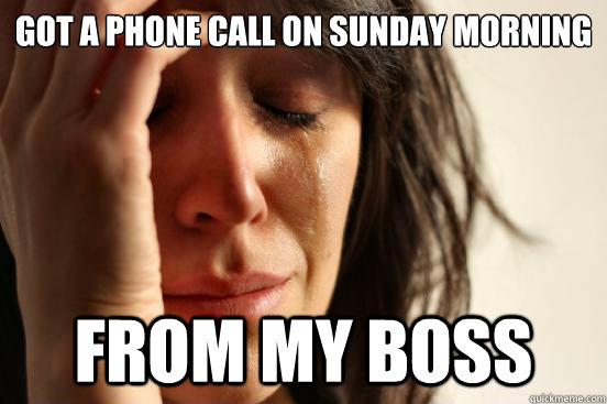 Got a phone call on Sunday morning from my boss  First World Problems