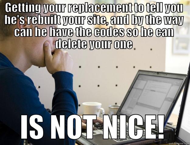 Not nice clients - GETTING YOUR REPLACEMENT TO TELL YOU HE'S REBUILT YOUR SITE, AND BY THE WAY CAN HE HAVE THE CODES SO HE CAN DELETE YOUR ONE IS NOT NICE! Programmer
