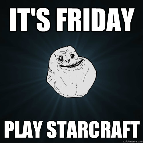 It's Friday Play Starcraft  Forever Alone