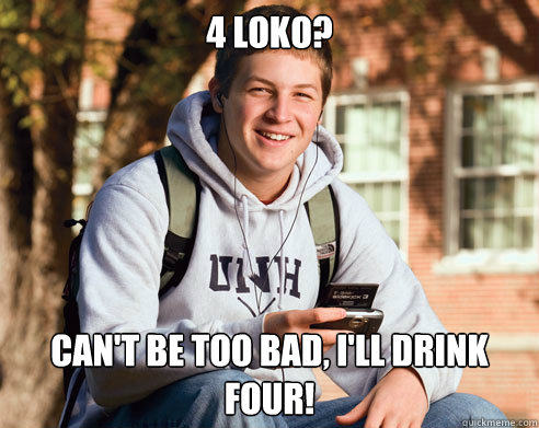 4 Loko? Can't be too bad, I'll drink Four! - 4 Loko? Can't be too bad, I'll drink Four!  College Freshman