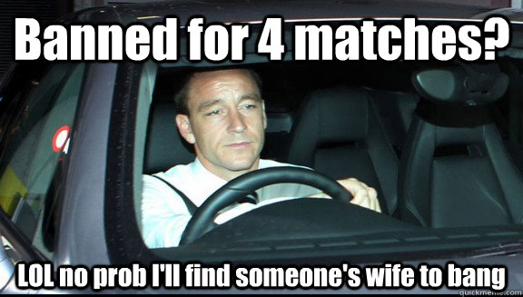 Banned for 4 matches? LOL no prob I'll find someone's wife to bang - Banned for 4 matches? LOL no prob I'll find someone's wife to bang  John Terry