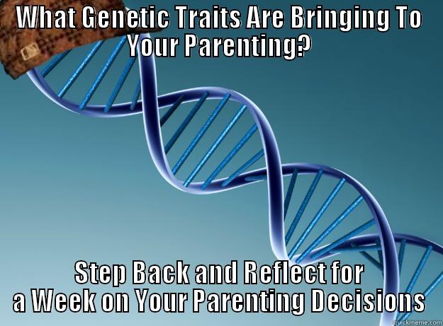 WHAT GENETIC TRAITS ARE BRINGING TO YOUR PARENTING? STEP BACK AND REFLECT FOR A WEEK ON YOUR PARENTING DECISIONS Scumbag Genetics