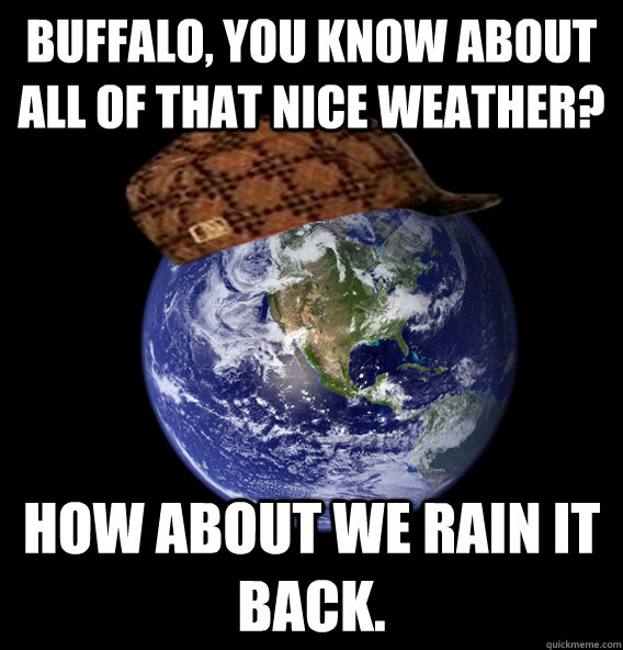 Buffalo, You know about all of that nice weather? How about we rain it back. - Buffalo, You know about all of that nice weather? How about we rain it back.  Scumbag Mother Nature