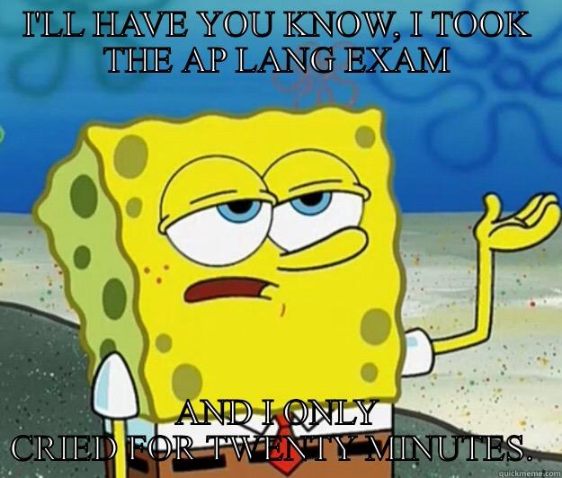 AP Lang - I'LL HAVE YOU KNOW, I TOOK THE AP LANG EXAM AND I ONLY CRIED FOR TWENTY MINUTES.  Tough Spongebob