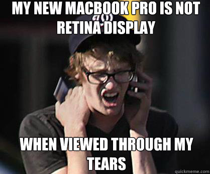 my new macbook pro is not retina display when viewed through my tears  Sad Hipster