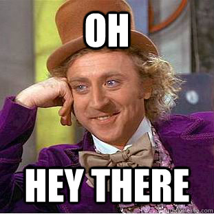 oh hey there  Condescending Wonka