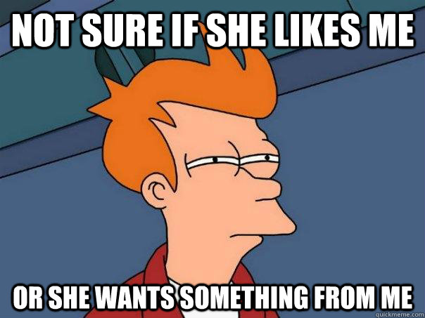 Not sure if she likes me or she wants something from me  Futurama Fry