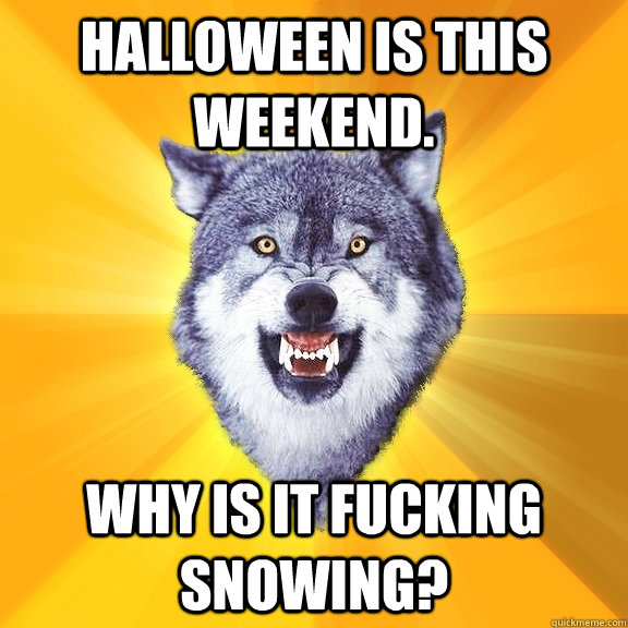 Halloween is this weekend.  Why is it fucking snowing?  Courage Wolf