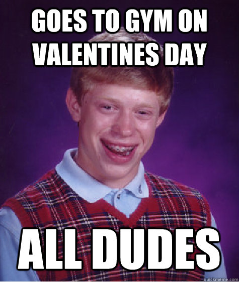 Goes to gym on valentines day ALL DUDES - Goes to gym on valentines day ALL DUDES  Bad Luck Brian