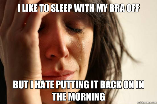 I like to sleep with my bra off But I hate putting it back on in 
the morning  First World Problems