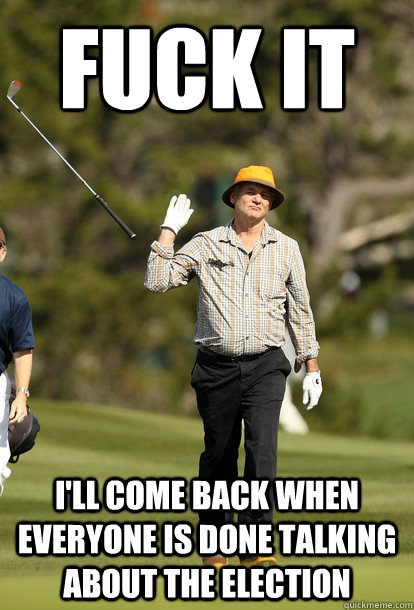Fuck it I'll come back when everyone is done talking about the election  Bill Murray