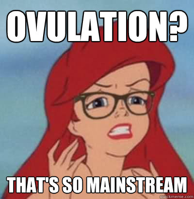 Ovulation? That's so mainstream   Hipster Ariel