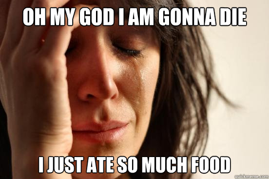 Oh my god i am gonna die i just ate so much food  First World Problems