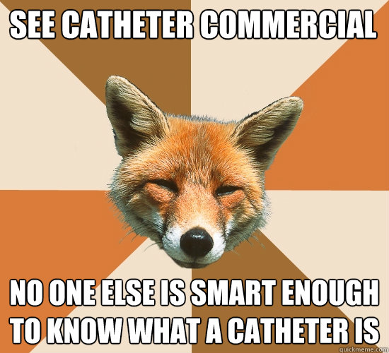 see catheter commercial
 no one else is smart enough to know what a catheter is  Condescending Fox