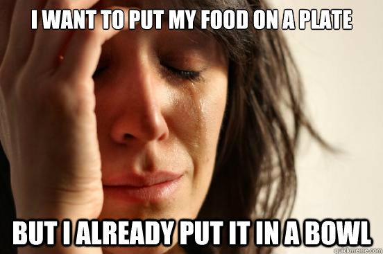I want to put my food on a plate But I already put it in a bowl  First World Problems