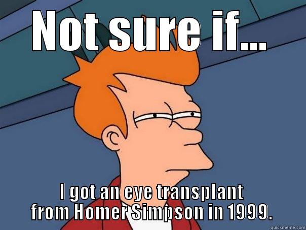 NOT SURE IF... I GOT AN EYE TRANSPLANT FROM HOMER SIMPSON IN 1999. Futurama Fry
