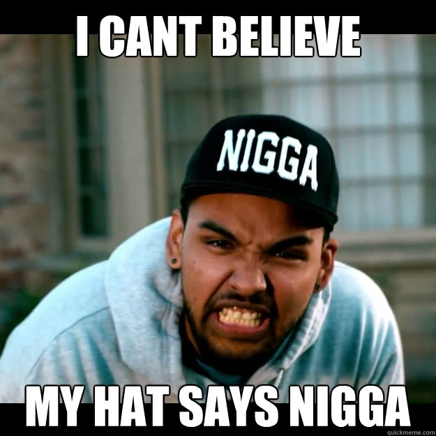 I cant believe My hat says nigga  