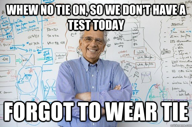 Whew no tie on, so we don't have a test today forgot to wear tie  Engineering Professor
