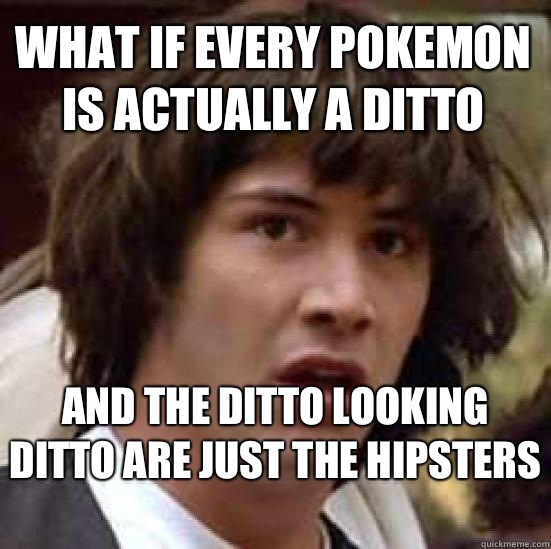 What if every Pokemon is actually a ditto  And the ditto looking ditto are just the hipsters   conspiracy keanu
