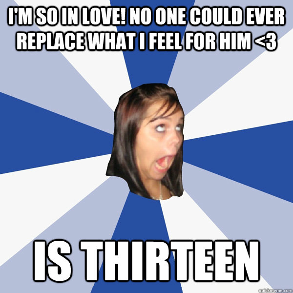 I'm so in love! No one could ever replace what i feel for him <3 is thirteen  Annoying Facebook Girl