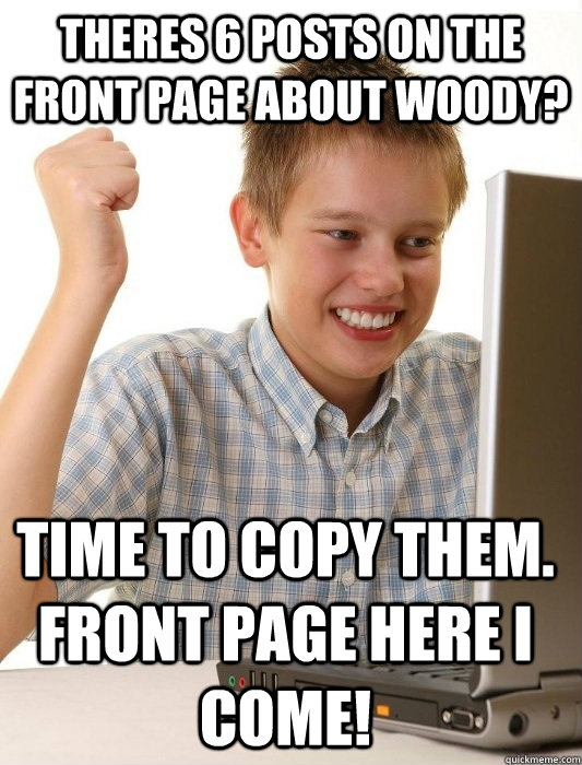 Theres 6 posts on the front page about woody? Time to copy them. Front page here i come!  First Day on the Internet Kid
