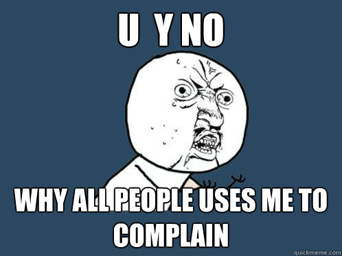 U  Y NO Why all people uses me to complain   Y U No
