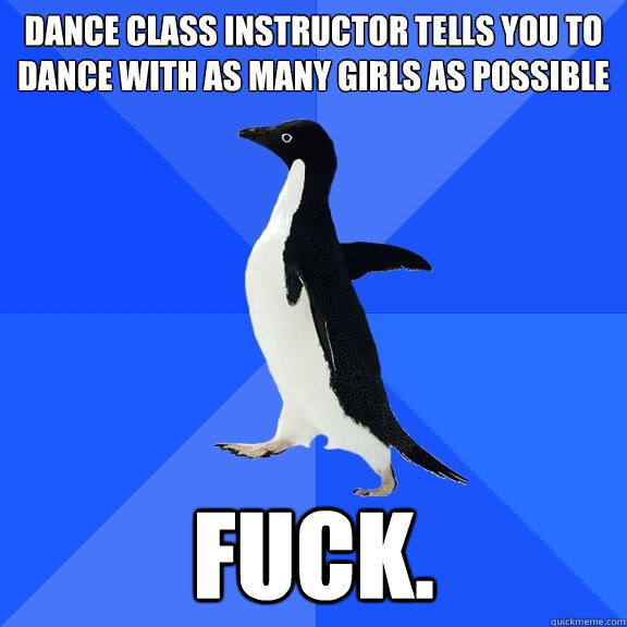 dance class instructor tells you to dance with as many girls as possible FUCK.  Socially Awkward Penguin