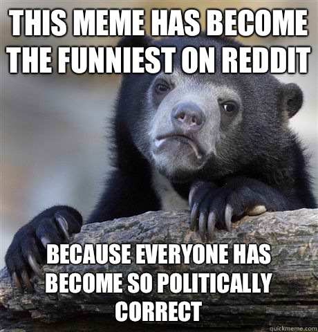 This meme has become the funniest on reddit Because everyone has become so politically correct  Confession Bear