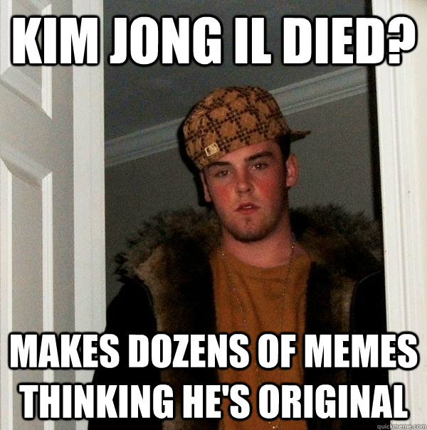 kim jong il died? makes dozens of memes thinking he's original  Scumbag Steve