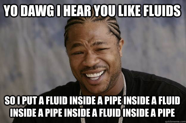 YO DAWG I HEAR YOU Like FLUIDS SO I PUT A FLUID INSIDE A PIPE INSIDE A FLUID INSIDE A PIPE INSIDE A FLUID INSIDE A PIPE - YO DAWG I HEAR YOU Like FLUIDS SO I PUT A FLUID INSIDE A PIPE INSIDE A FLUID INSIDE A PIPE INSIDE A FLUID INSIDE A PIPE  Xzibit meme