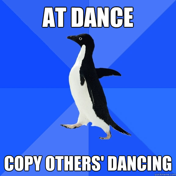 at dance copy others' dancing  Socially Awkward Penguin