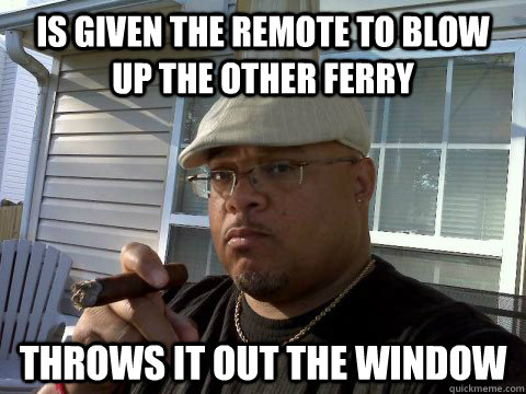 Is given the remote to blow up the other ferry Throws it out the window  Ghetto Good Guy Greg
