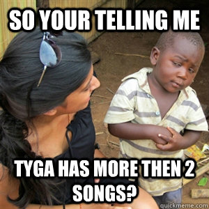 So Your telling me TYGA has more then 2 songs?  