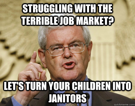 Struggling with the terrible job market? Let's turn your children into janitors - Struggling with the terrible job market? Let's turn your children into janitors  Newt Gingrich Idea man