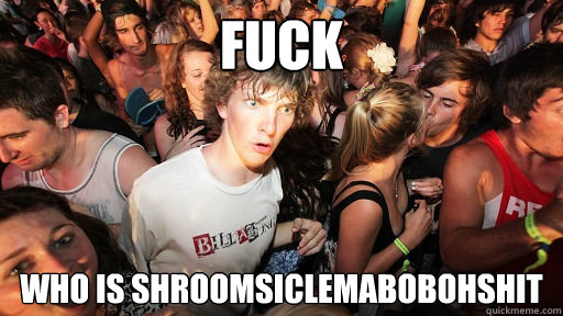 Fuck who is shroomsiclemabobohshit  Sudden Clarity Clarence