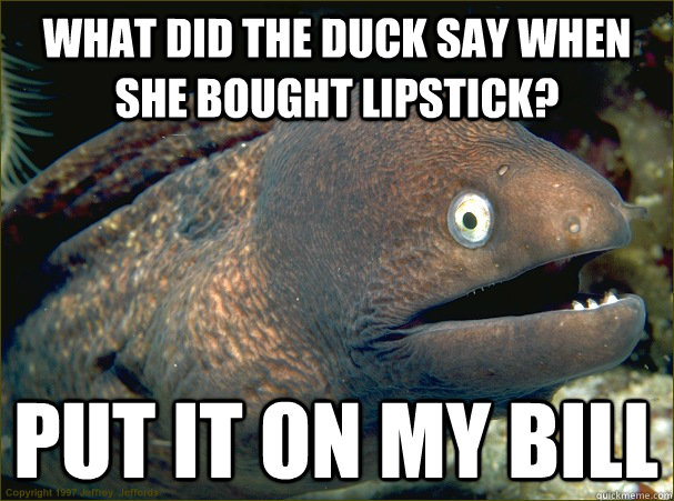 What did the duck say when she bought lipstick? Put it on my bill - What did the duck say when she bought lipstick? Put it on my bill  Bad Joke Eel