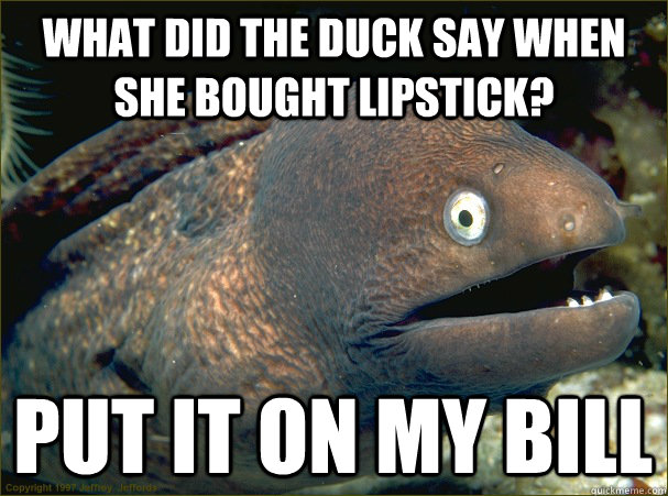 What did the duck say when she bought lipstick? Put it on my bill  Bad Joke Eel