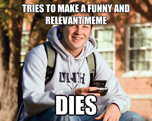 tries to make a funny and relevant meme dies  College Freshman