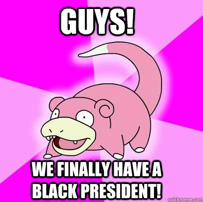 GUYS! We finally have a black president!  Slowpoke