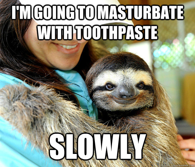 I'm going to masturbate with toothpaste slowly - I'm going to masturbate with toothpaste slowly  Plotting sloth