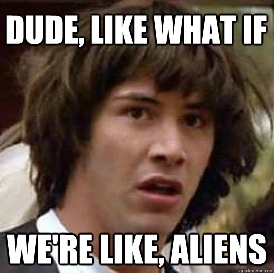 Dude, like What if  we're like, aliens  conspiracy keanu