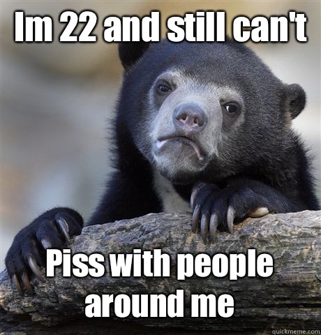 Im 22 and still can't Piss with people around me  Confession Bear