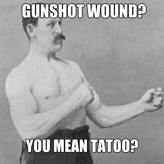 gunshot wound? you mean tatoo?  overly manly man