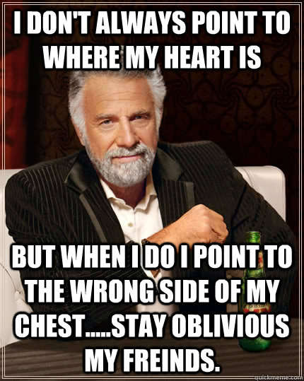 I don't always point to where my heart is but when I do I point to the wrong side of my chest.....stay oblivious my freinds.  The Most Interesting Man In The World