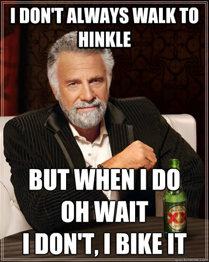 I don't always walk to Hinkle but when I do
Oh wait
I don't, I bike it  The Most Interesting Man In The World
