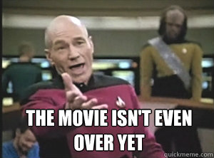  the movie isn't even over yet  Annoyed Picard