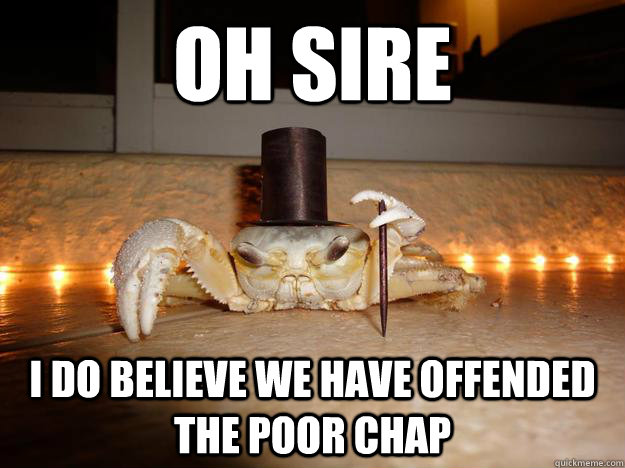 oh sire i do believe we have offended the poor chap  Fancy Crab